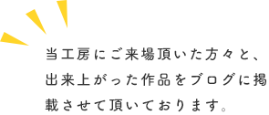 当工房にご来場頂いた方々と、出来上がった作品をブログに掲載させて頂いております。